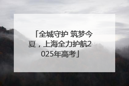全城守护 筑梦今夏，上海全力护航2025年高考
